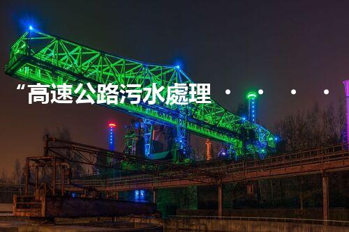 “高速公路污水處理，綠色出行新篇章”